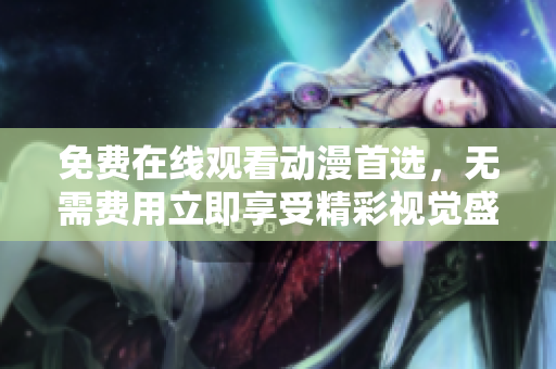 免费在线观看动漫首选，无需费用立即享受精彩视觉盛宴
