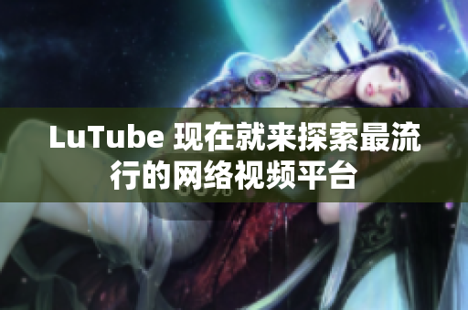 LuTube 现在就来探索最流行的网络视频平台