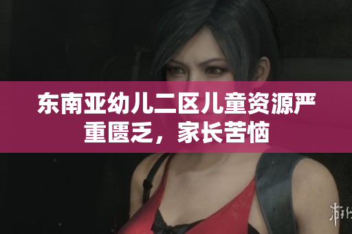 东南亚幼儿二区儿童资源严重匮乏，家长苦恼