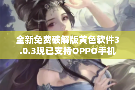 全新免费破解版黄色软件3.0.3现已支持OPPO手机