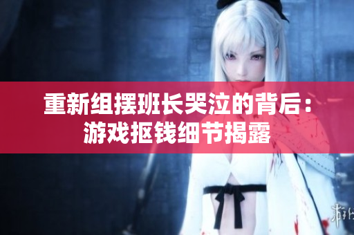 重新组摆班长哭泣的背后：游戏抠钱细节揭露