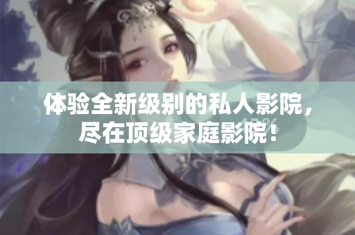 体验全新级别的私人影院，尽在顶级家庭影院！