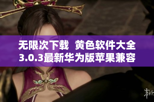无限次下载  黄色软件大全3.0.3最新华为版苹果兼容版本