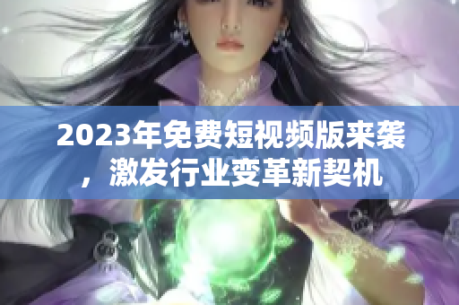 2023年免费短视频版来袭，激发行业变革新契机