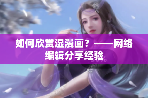 如何欣赏湿漫画？——网络编辑分享经验