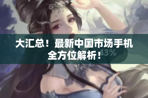 大汇总！最新中国市场手机全方位解析！