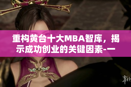 重构黄台十大MBA智库，揭示成功创业的关键因素-一个网络编辑的视角