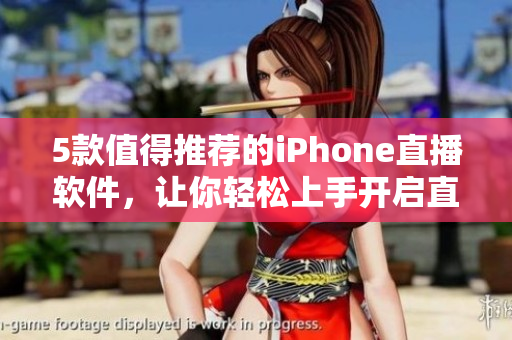 5款值得推荐的iPhone直播软件，让你轻松上手开启直播之旅