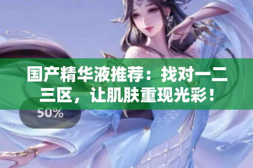 国产精华液推荐：找对一二三区，让肌肤重现光彩！