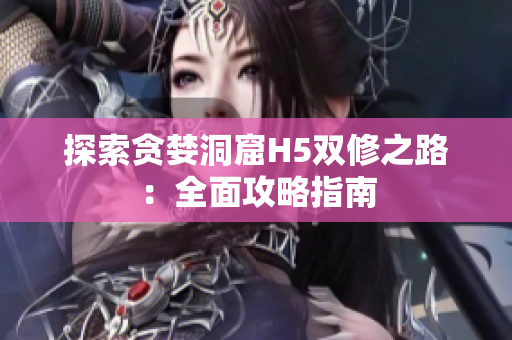 探索贪婪洞窟H5双修之路：全面攻略指南