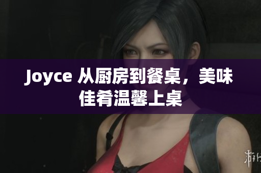 Joyce 从厨房到餐桌，美味佳肴温馨上桌
