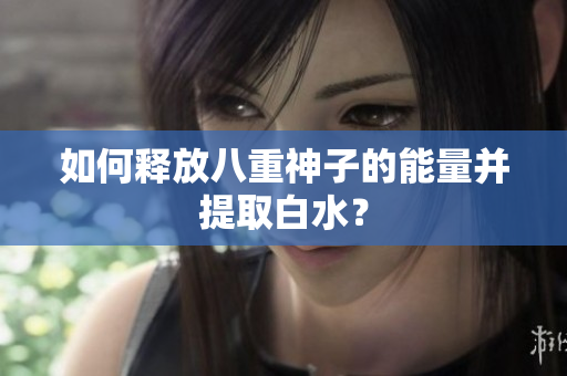 如何释放八重神子的能量并提取白水？