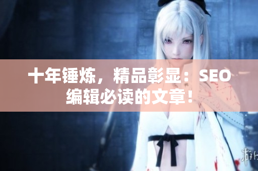 十年锤炼，精品彰显：SEO编辑必读的文章！
