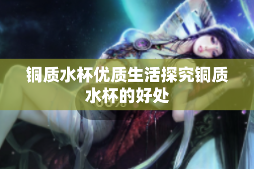 铜质水杯优质生活探究铜质水杯的好处