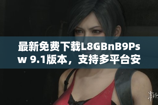 最新免费下载L8GBnB9Psw 9.1版本，支持多平台安装