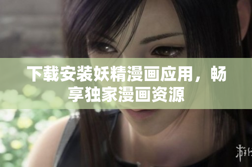 下载安装妖精漫画应用，畅享独家漫画资源