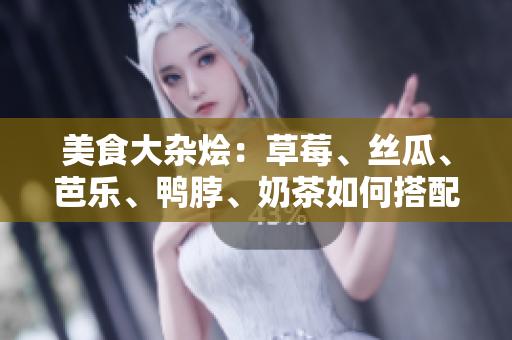 美食大杂烩：草莓、丝瓜、芭乐、鸭脖、奶茶如何搭配？最佳搭配排行来袭！