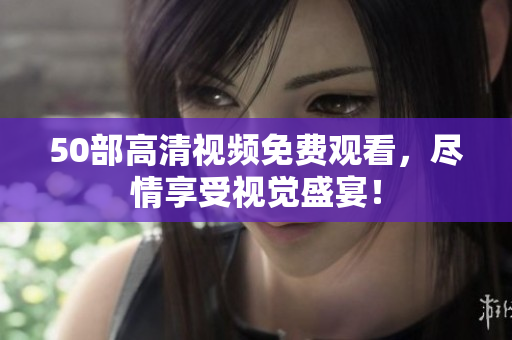 50部高清视频免费观看，尽情享受视觉盛宴！