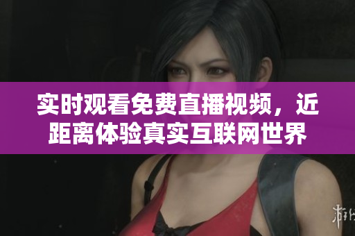 实时观看免费直播视频，近距离体验真实互联网世界