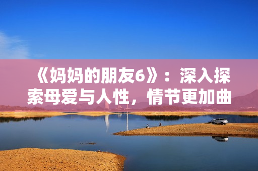 《妈妈的朋友6》：深入探索母爱与人性，情节更加曲折，引人入胜。