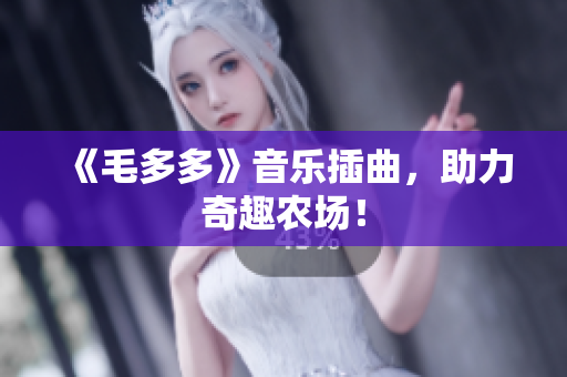 《毛多多》音乐插曲，助力奇趣农场！
