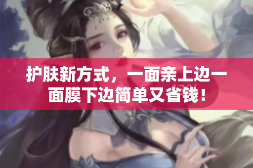 护肤新方式，一面亲上边一面膜下边简单又省钱！