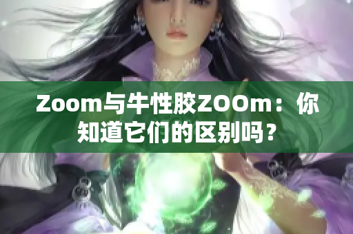 Zoom与牛性胶ZOOm：你知道它们的区别吗？