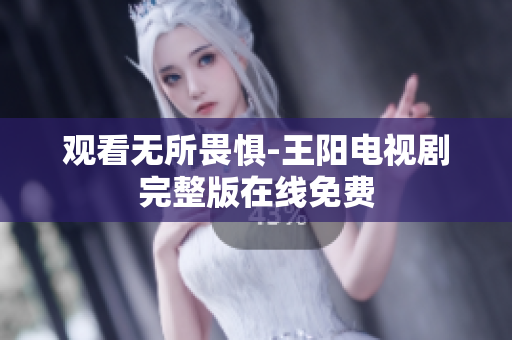 观看无所畏惧-王阳电视剧完整版在线免费