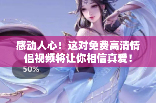 感动人心！这对免费高清情侣视频将让你相信真爱！
