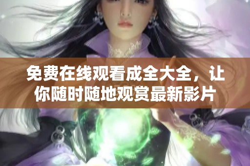 免费在线观看成全大全，让你随时随地观赏最新影片