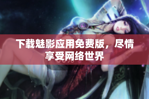 下载魅影应用免费版，尽情享受网络世界
