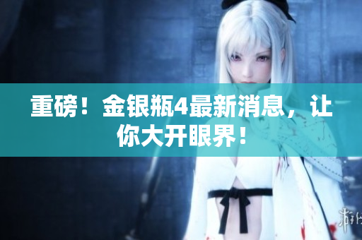 重磅！金银瓶4最新消息，让你大开眼界！