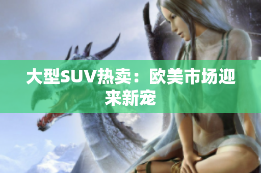 大型SUV热卖：欧美市场迎来新宠