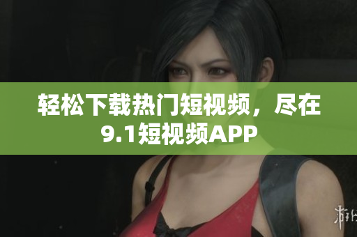 轻松下载热门短视频，尽在9.1短视频APP