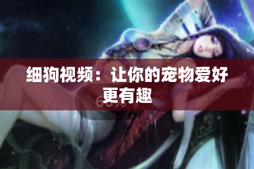 细狗视频：让你的宠物爱好更有趣