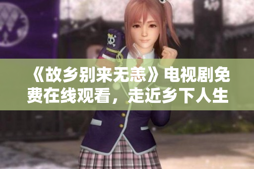 《故乡别来无恙》电视剧免费在线观看，走近乡下人生百味