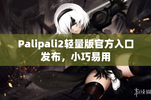 Palipali2轻量版官方入口发布，小巧易用