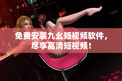 免费安装九幺短视频软件，尽享高清短视频！