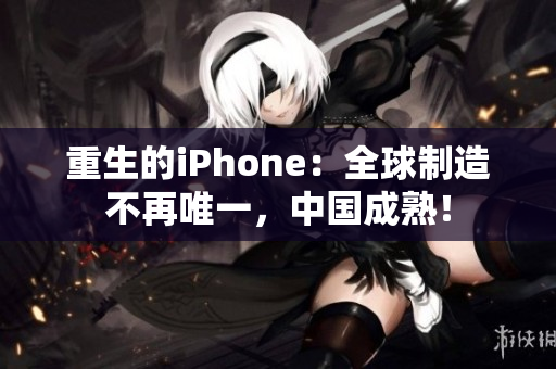 重生的iPhone：全球制造不再唯一，中国成熟！