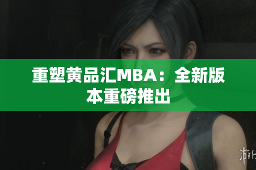 重塑黄品汇MBA：全新版本重磅推出