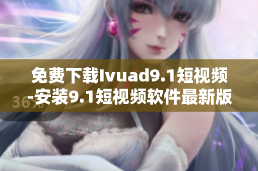 免费下载Ivuad9.1短视频-安装9.1短视频软件最新版