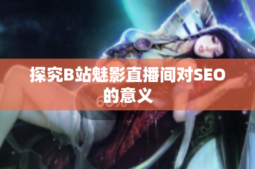 探究B站魅影直播间对SEO的意义
