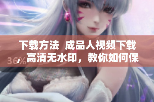 下载方法  成品人视频下载，高清无水印，教你如何保存视频