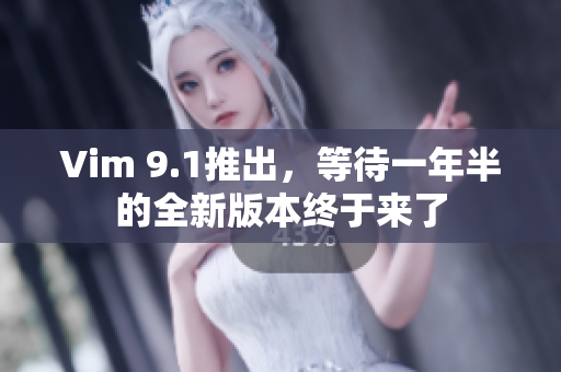 Vim 9.1推出，等待一年半的全新版本终于来了