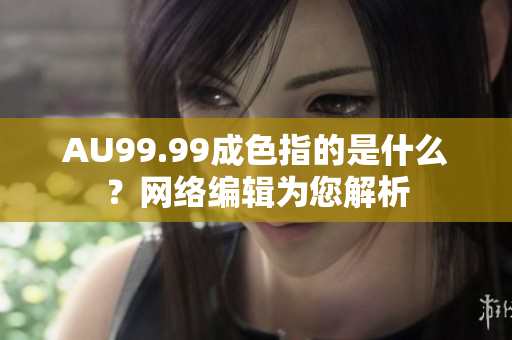 AU99.99成色指的是什么？网络编辑为您解析