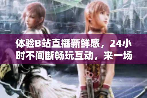 体验B站直播新鲜感，24小时不间断畅玩互动，来一场全新的视听盛宴