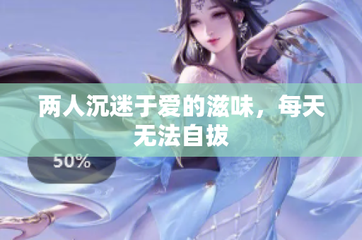 两人沉迷于爱的滋味，每天无法自拔