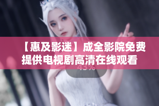 【惠及影迷】成全影院免费提供电视剧高清在线观看