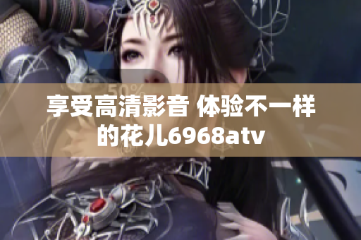 享受高清影音 体验不一样的花儿6968atv