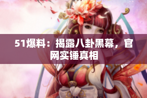 51爆料：揭露八卦黑幕，官网实锤真相